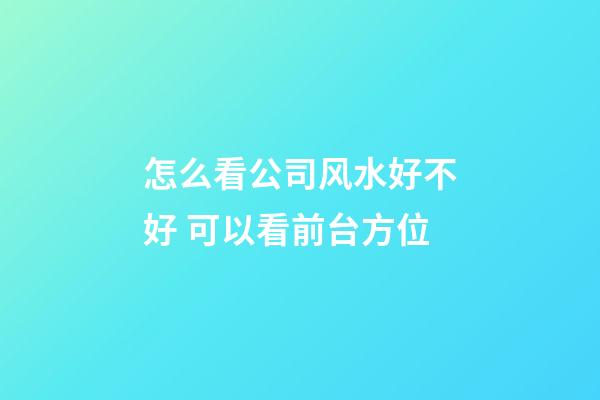 怎么看公司风水好不好 可以看前台方位